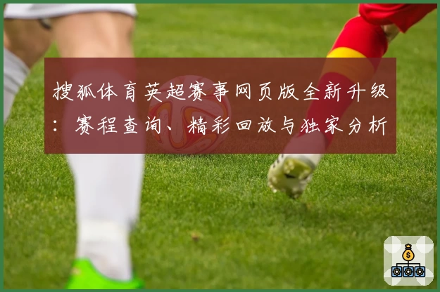 搜狐体育英超赛事网页版全新升级：赛程查询、精彩回放与独家分析一应俱全