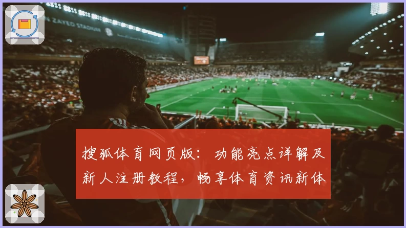 搜狐体育网页版：功能亮点详解及新人注册教程，畅享体育资讯新体验