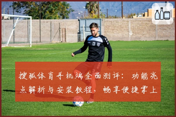 搜狐体育手机端全面测评：功能亮点解析与安装教程，畅享便捷掌上赛事资讯