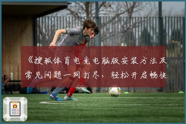 《搜狐体育电竞电脑版安装方法及常见问题一网打尽，轻松开启畅快体验》