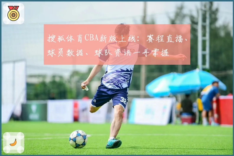 搜狐体育CBA新版上线：赛程直播、球员数据、球队资讯一手掌握