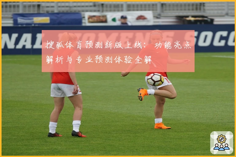 搜狐体育预测新版上线：功能亮点解析与专业预测体验全解