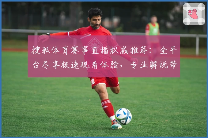 搜狐体育赛事直播权威推荐：全平台尽享极速观看体验，专业解说带你纵览精彩赛事