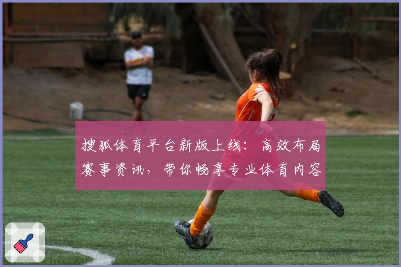 搜狐体育平台新版上线:高效布局赛事资讯,带你畅享专业体育内容