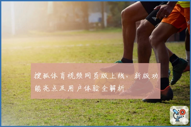 搜狐体育视频网页版上线，新版功能亮点及用户体验全解析