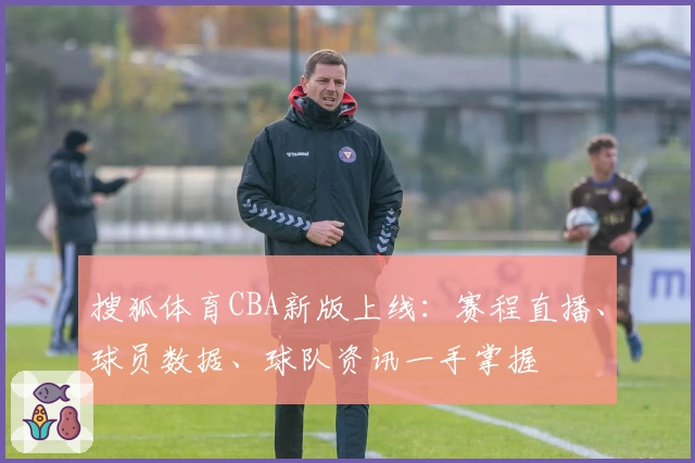 搜狐体育CBA新版上线：赛程直播、球员数据、球队资讯一手掌握