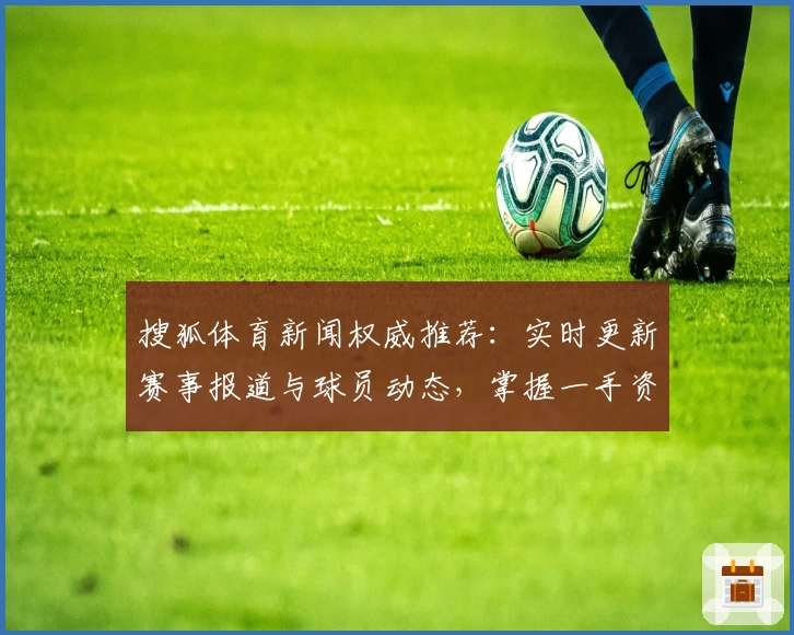 搜狐体育新闻权威推荐：实时更新赛事报道与球员动态，掌握一手资讯的首选平台