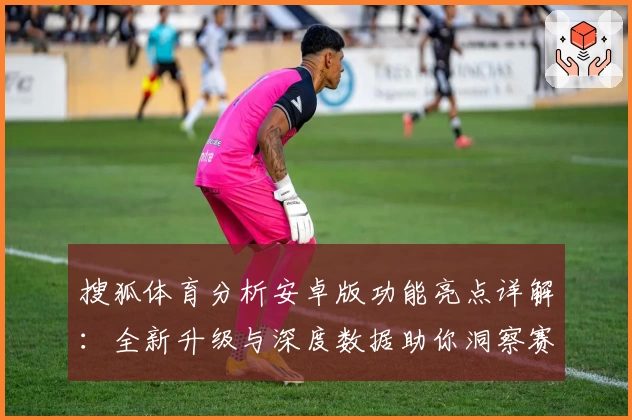 搜狐体育分析安卓版功能亮点详解：全新升级与深度数据助你洞察赛场奥秘