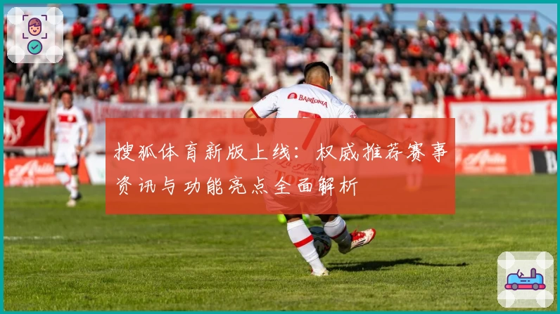搜狐体育新版上线：权威推荐赛事资讯与功能亮点全面解析