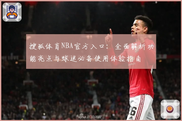 搜狐体育NBA官方入口：全面解析功能亮点与球迷必备使用体验指南