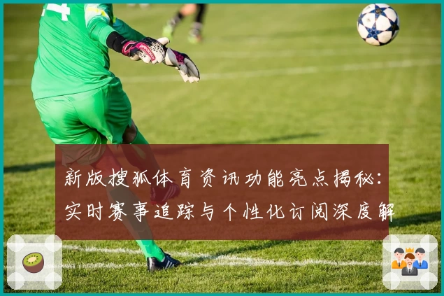 新版搜狐体育资讯功能亮点揭秘:实时赛事追踪与个性化订阅深度解析