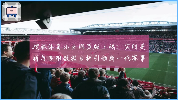 搜狐体育比分网页版上线：实时更新与多维数据分析引领新一代赛事体验