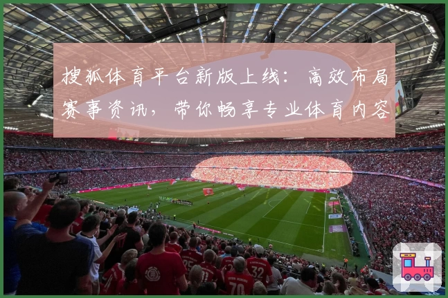 搜狐体育平台新版上线:高效布局赛事资讯,带你畅享专业体育内容