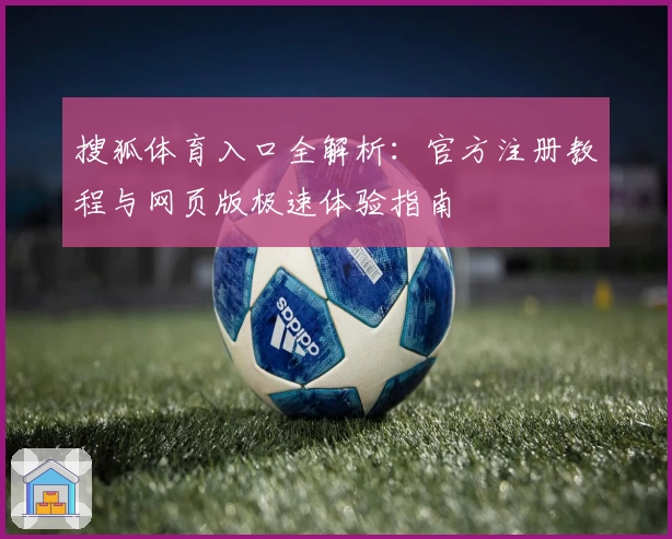 搜狐体育入口全解析:官方注册教程与网页版极速体验指南