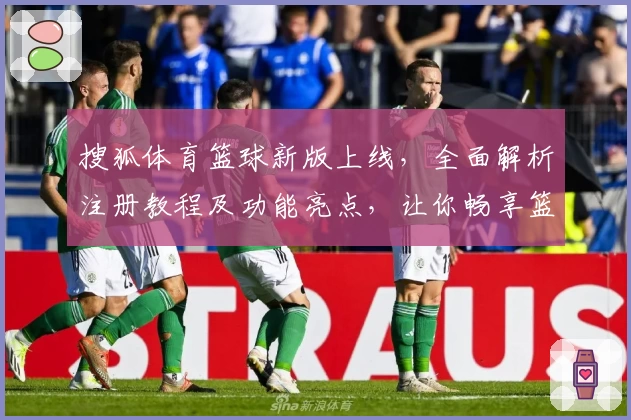 搜狐体育篮球新版上线，全面解析注册教程及功能亮点，让你畅享篮球赛事资讯