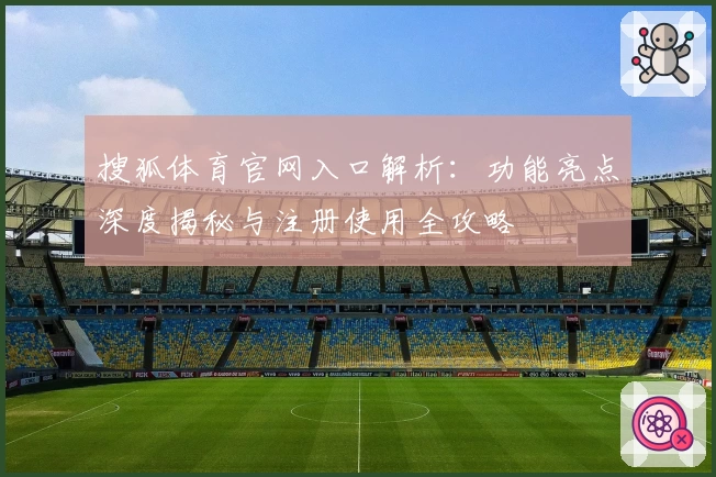 搜狐体育官网入口解析：功能亮点深度揭秘与注册使用全攻略