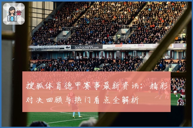 搜狐体育德甲赛事最新资讯：精彩对决回顾与热门看点全解析