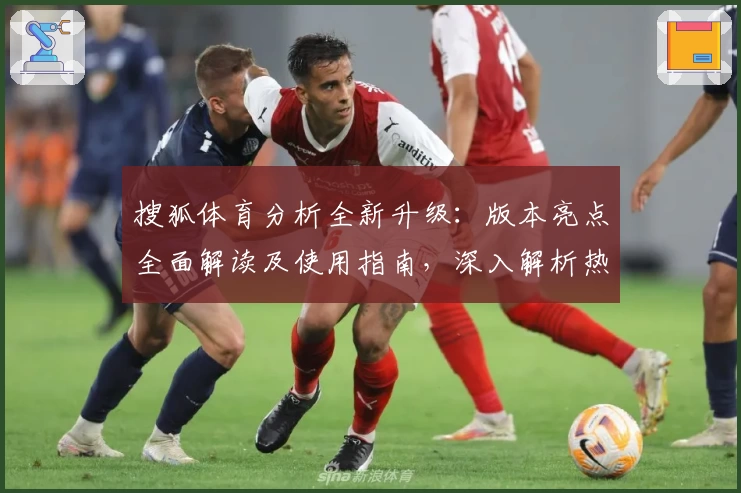 搜狐体育分析全新升级：版本亮点全面解读及使用指南，深入解析热门赛事背后数据密码