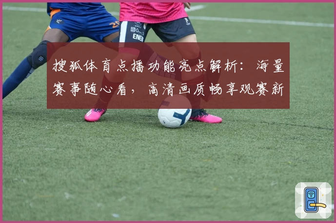 搜狐体育点播功能亮点解析：海量赛事随心看，高清画质畅享观赛新体验