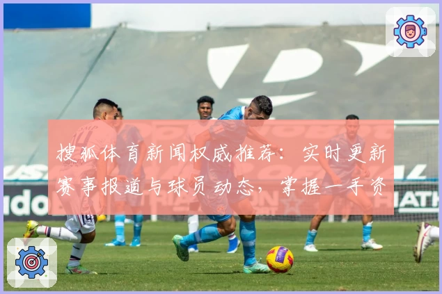 搜狐体育新闻权威推荐：实时更新赛事报道与球员动态，掌握一手资讯的首选平台