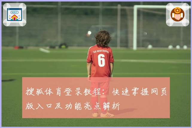 搜狐体育登录教程：快速掌握网页版入口及功能亮点解析