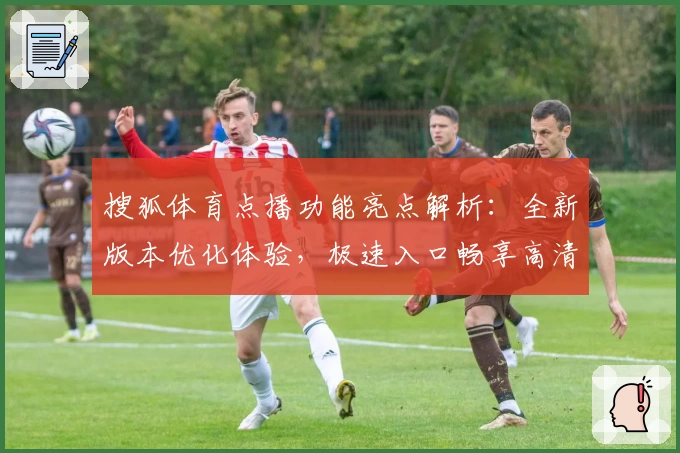 搜狐体育点播功能亮点解析：全新版本优化体验，极速入口畅享高清赛事