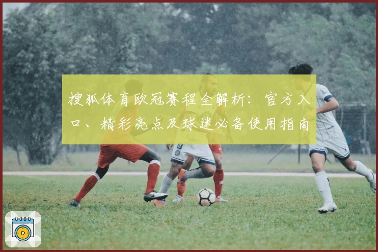 搜狐体育欧冠赛程全解析：官方入口、精彩亮点及球迷必备使用指南