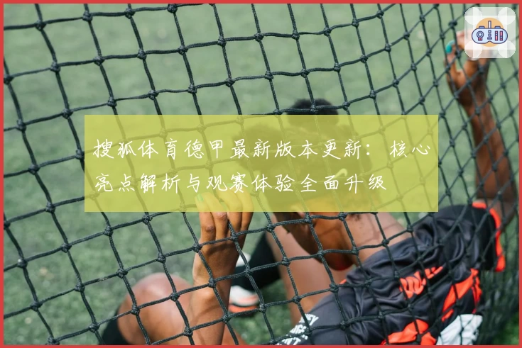 搜狐体育德甲最新版本更新：核心亮点解析与观赛体验全面升级