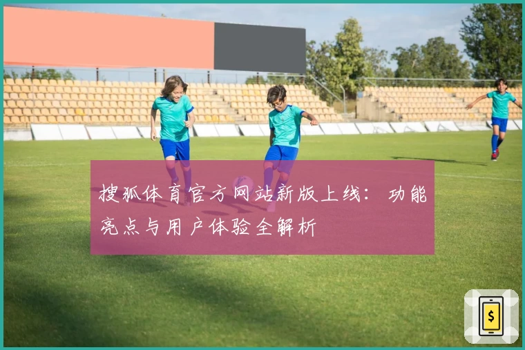 搜狐体育官方网站新版上线:功能亮点与用户体验全解析