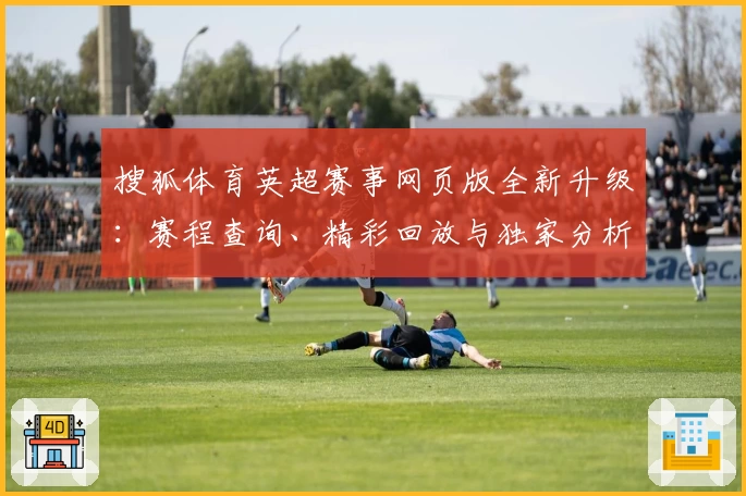 搜狐体育英超赛事网页版全新升级：赛程查询、精彩回放与独家分析一应俱全