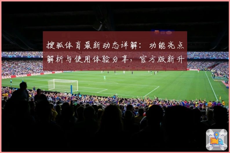 搜狐体育最新动态详解：功能亮点解析与使用体验分享，官方版新升级带来全新观赛体验