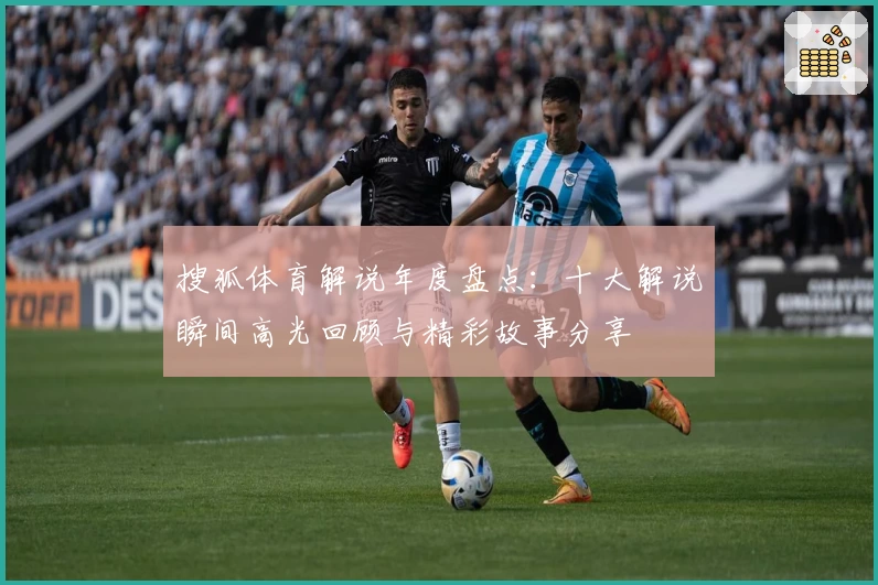 搜狐体育解说年度盘点:十大解说瞬间高光回顾与精彩故事分享