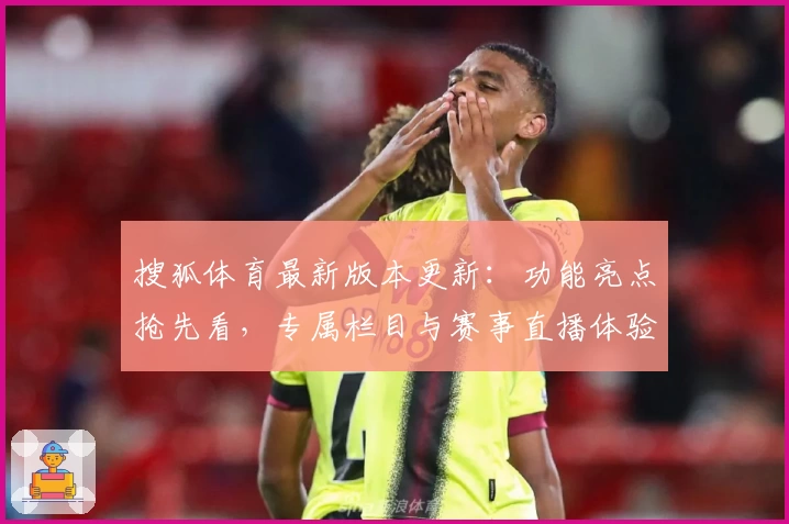 搜狐体育最新版本更新：功能亮点抢先看，专属栏目与赛事直播体验全面升级