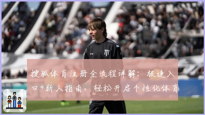 搜狐体育注册全流程详解：极速入口+新人指南，轻松开启个性化体育资讯体验
