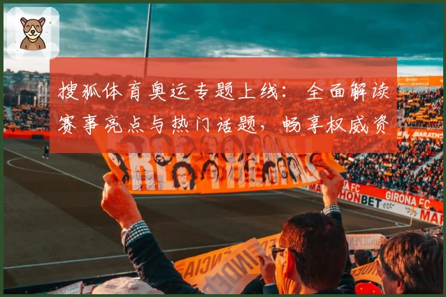 搜狐体育奥运专题上线：全面解读赛事亮点与热门话题，畅享权威资讯新体验