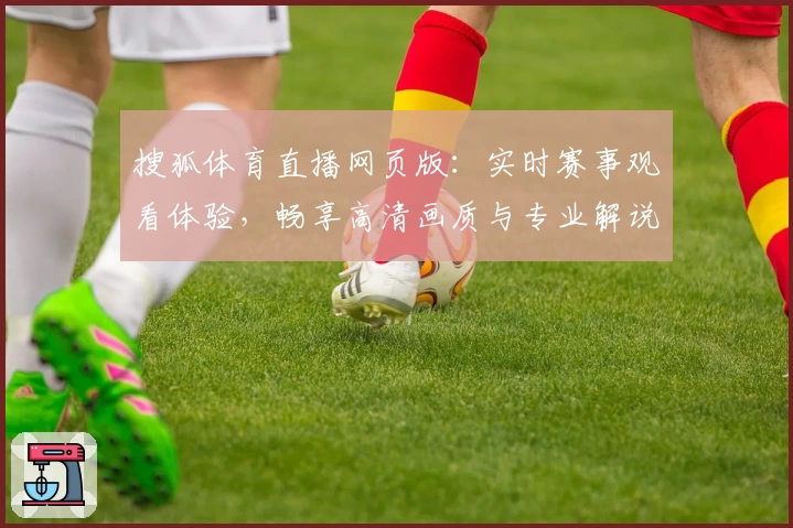 搜狐体育直播网页版:实时赛事观看体验,畅享高清画质与专业解说