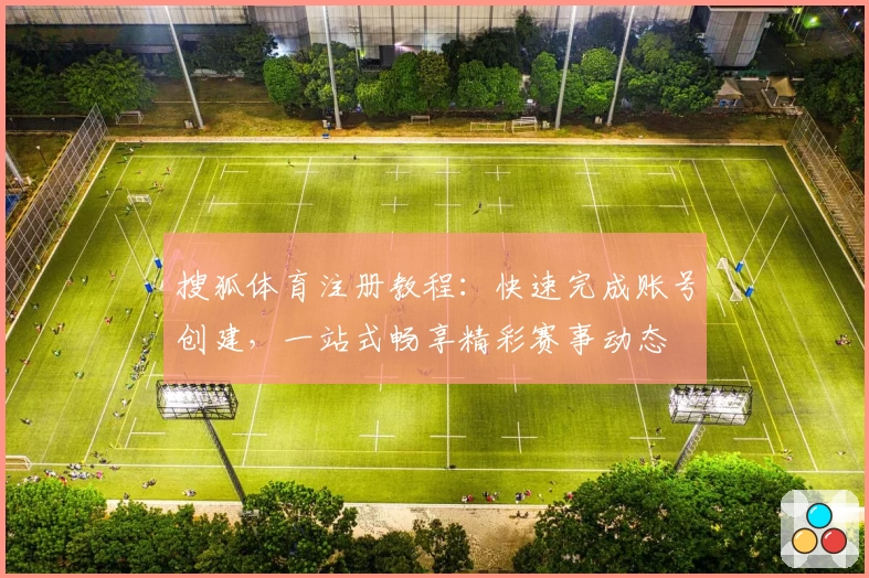 搜狐体育注册教程：快速完成账号创建，一站式畅享精彩赛事动态
