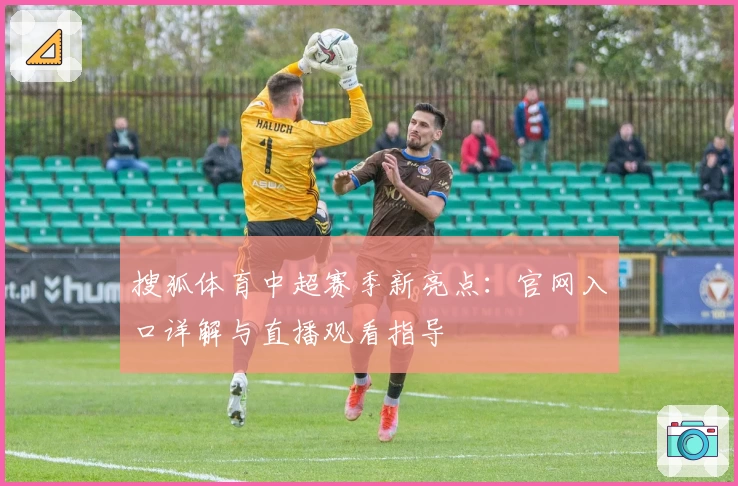 搜狐体育中超赛季新亮点：官网入口详解与直播观看指导