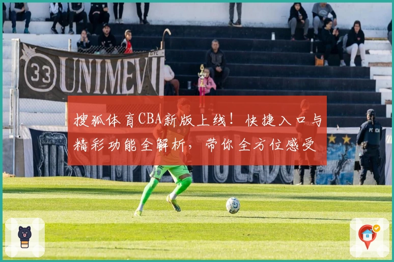 搜狐体育CBA新版上线！快捷入口与精彩功能全解析，带你全方位感受篮球热潮