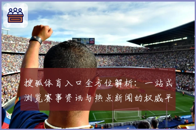 搜狐体育入口全方位解析:一站式浏览赛事资讯与热点新闻的权威平台