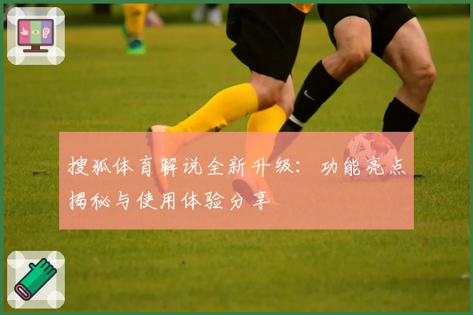搜狐体育解说全新升级：功能亮点揭秘与使用体验分享
