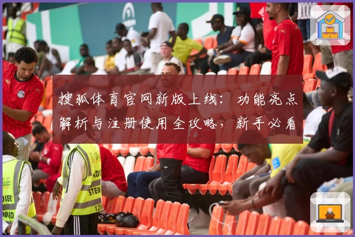 搜狐体育官网新版上线:功能亮点解析与注册使用全攻略,新手必看操作指南