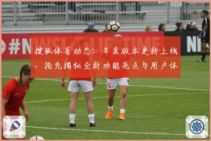 搜狐体育动态：年度版本更新上线，抢先揭秘全新功能亮点与用户体验