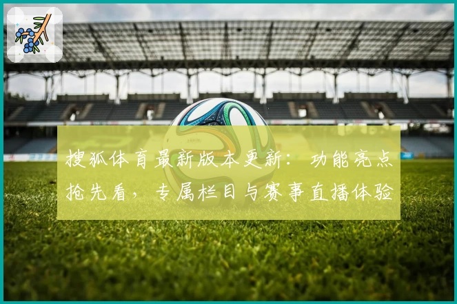 搜狐体育最新版本更新：功能亮点抢先看，专属栏目与赛事直播体验全面升级