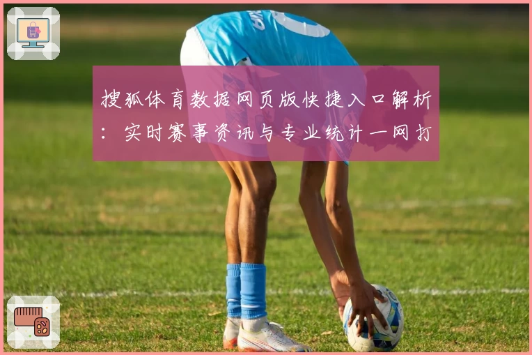 搜狐体育数据网页版快捷入口解析:实时赛事资讯与专业统计一网打尽