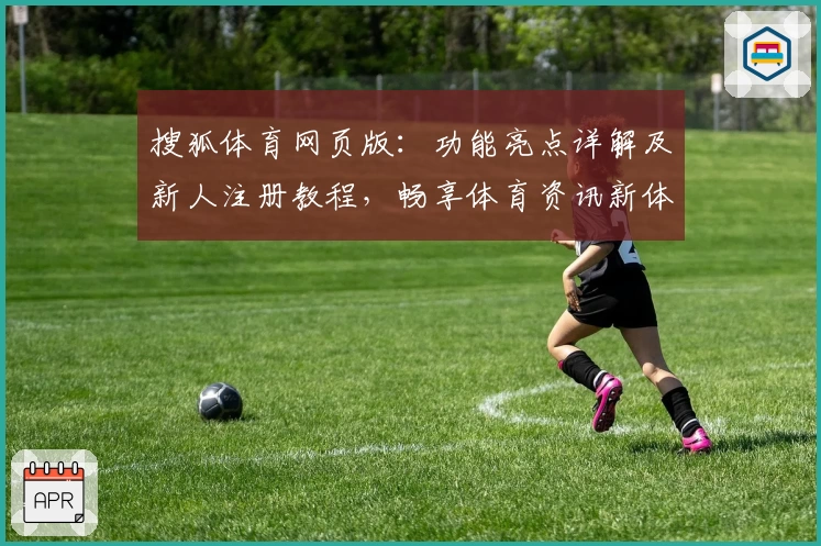 搜狐体育网页版：功能亮点详解及新人注册教程，畅享体育资讯新体验