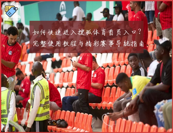 如何快速进入搜狐体育首页入口？完整使用教程与精彩赛事导航指南