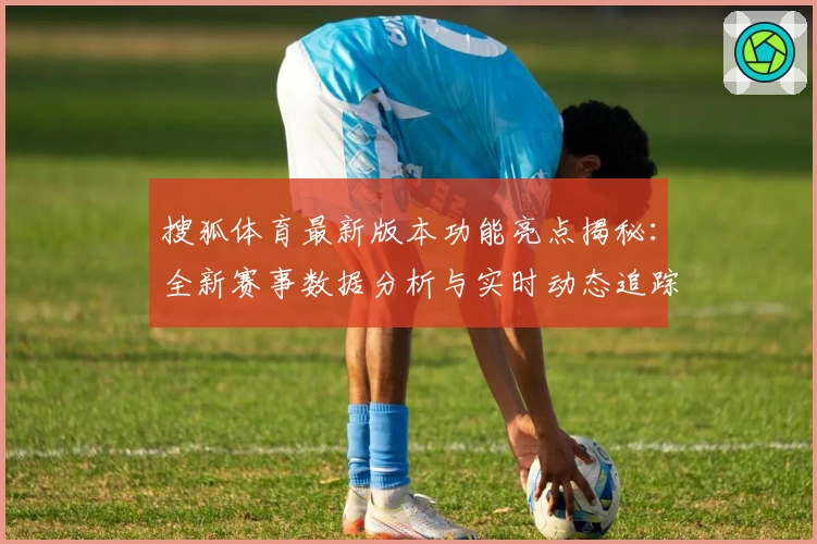 搜狐体育最新版本功能亮点揭秘：全新赛事数据分析与实时动态追踪助力精彩体育体验