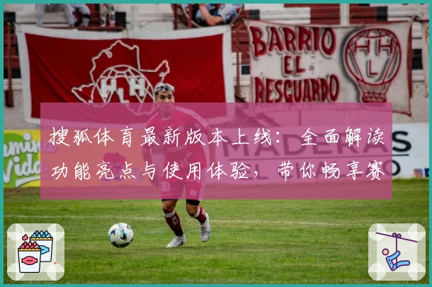 搜狐体育最新版本上线:全面解读功能亮点与使用体验,带你畅享赛事精彩瞬间