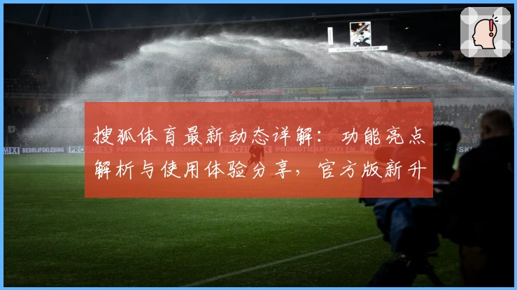 搜狐体育最新动态详解：功能亮点解析与使用体验分享，官方版新升级带来全新观赛体验